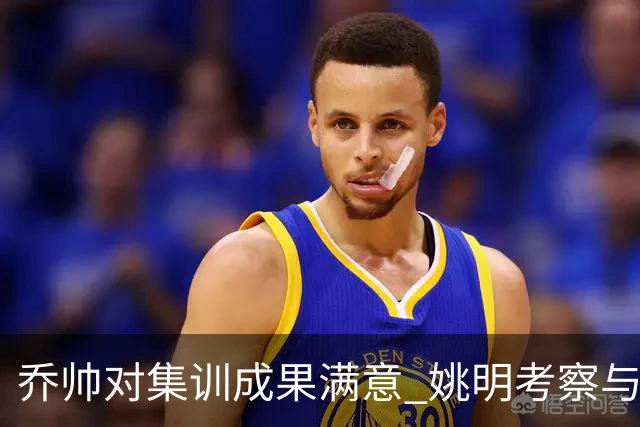 乔帅对集训成果满意 姚明考察与队员同吃同住