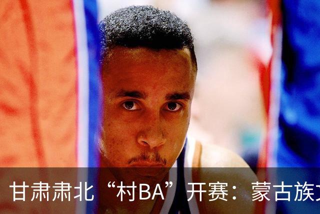 甘肃肃北“村BA”开赛：蒙古族文化与机器人科技的篮球之约
