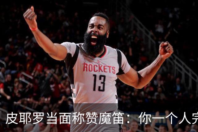 皮耶罗当面称赞魔笛：你一个人完成这一切 享受吧！